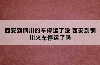 西安到铜川的车停运了没 西安到铜川火车停运了吗